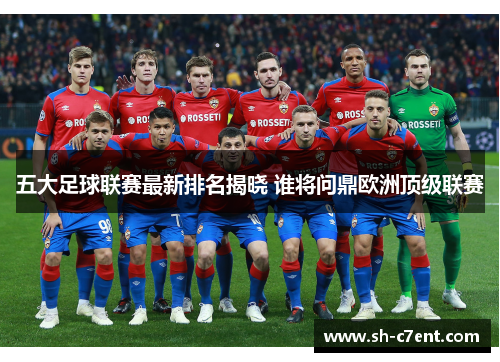 五大足球联赛最新排名揭晓 谁将问鼎欧洲顶级联赛