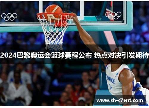2024巴黎奥运会篮球赛程公布 热点对决引发期待