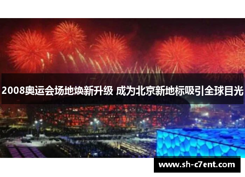 2008奥运会场地焕新升级 成为北京新地标吸引全球目光 2008奥运会场地焕新升级 成为北京新地标吸引全球目光