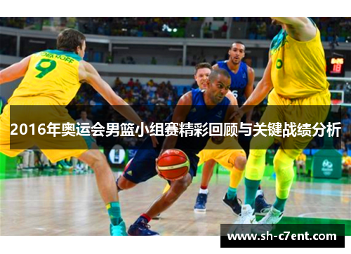 2016年奥运会男篮小组赛精彩回顾与关键战绩分析 2016年奥运会男篮小组赛精彩回顾与关键战绩分析